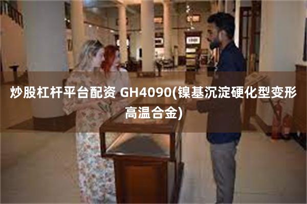 炒股杠杆平台配资 GH4090(镍基沉淀硬化型变形高温合金)