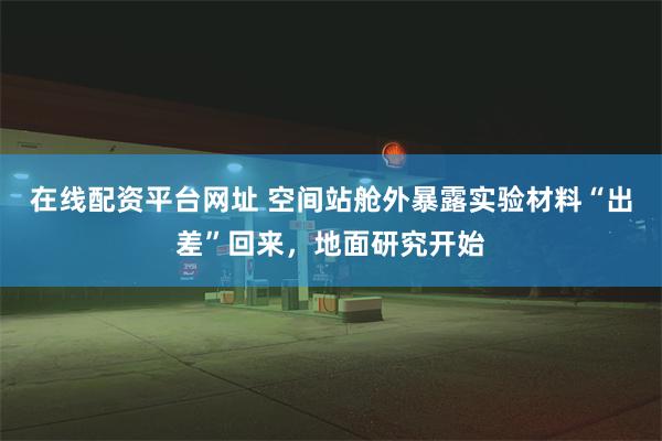 在线配资平台网址 空间站舱外暴露实验材料“出差”回来，地面研究开始