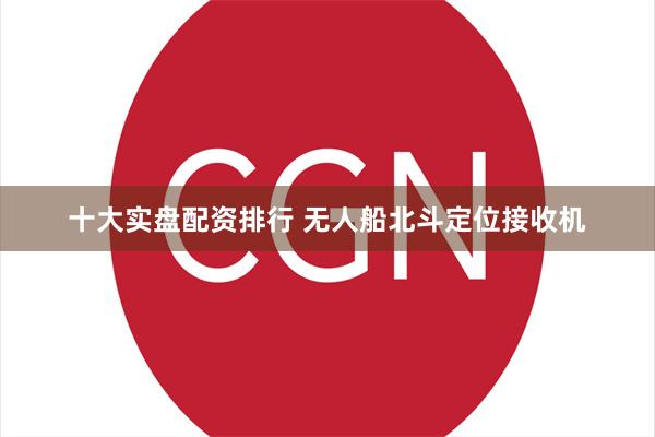 十大实盘配资排行 无人船北斗定位接收机