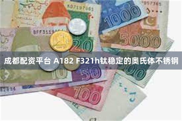 成都配资平台 A182 F321h钛稳定的奥氏体不锈钢