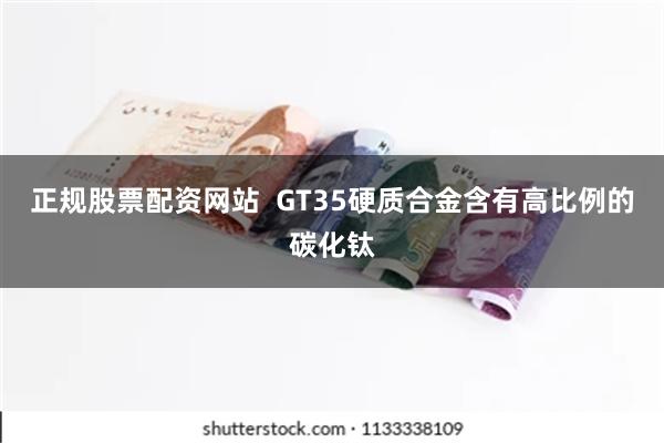 正规股票配资网站  GT35硬质合金含有高比例的碳化钛