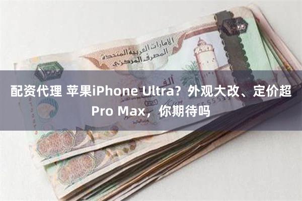 配资代理 苹果iPhone Ultra？外观大改、定价超Pro Max，你期待吗