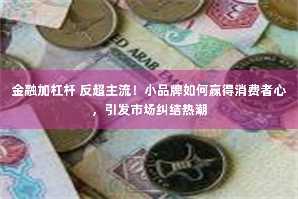 金融加杠杆 反超主流！小品牌如何赢得消费者心，引发市场纠结热潮