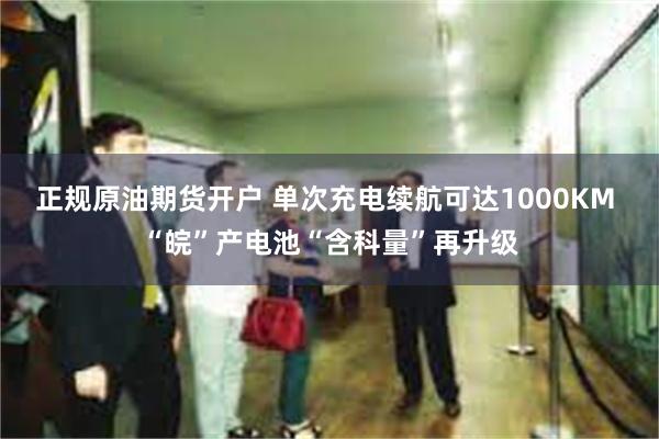 正规原油期货开户 单次充电续航可达1000KM “皖”产电池“含科量”再升级