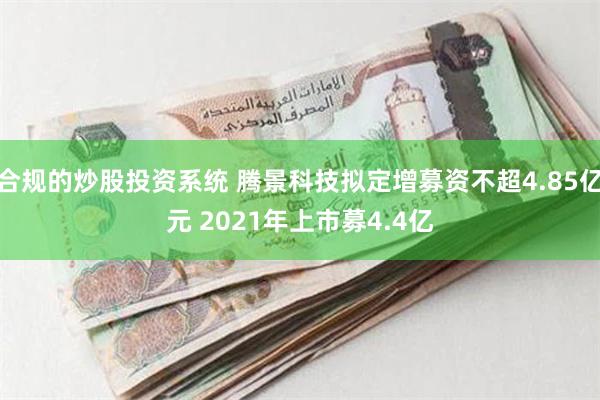 合规的炒股投资系统 腾景科技拟定增募资不超4.85亿元 2021年上市募4.4亿