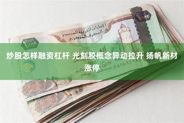 炒股怎样融资杠杆 光刻胶概念异动拉升 扬帆新材涨停