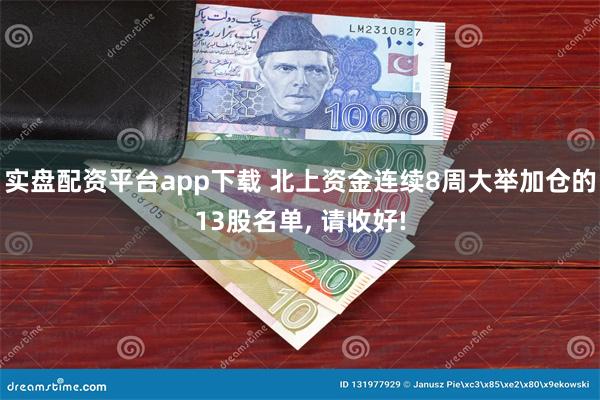 实盘配资平台app下载 北上资金连续8周大举加仓的13股名单, 请收好!