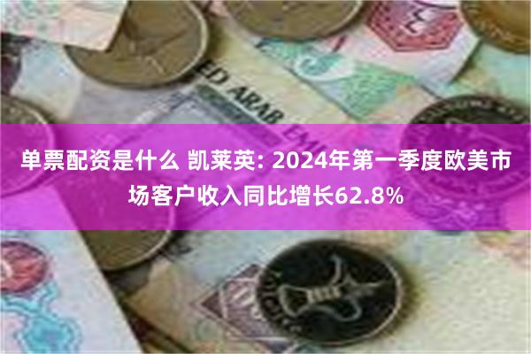 单票配资是什么 凯莱英: 2024年第一季度欧美市场客户收入同比增长62.8%