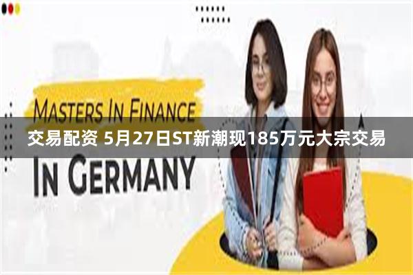 交易配资 5月27日ST新潮现185万元大宗交易