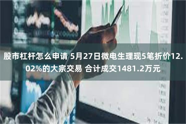 股市杠杆怎么申请 5月27日微电生理现5笔折价12.02%的大宗交易 合计成交1481.2万元