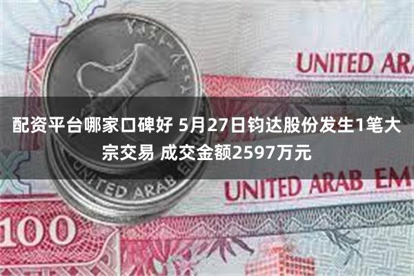 配资平台哪家口碑好 5月27日钧达股份发生1笔大宗交易 成交金额2597万元