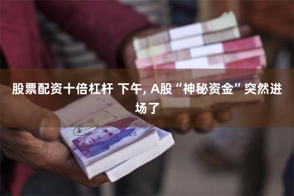 股票配资十倍杠杆 下午, A股“神秘资金”突然进场了