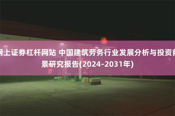 网上证劵杠杆网站 中国建筑劳务行业发展分析与投资前景研究报告(2024-2031年)