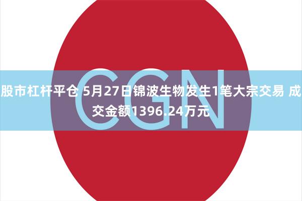 股市杠杆平仓 5月27日锦波生物发生1笔大宗交易 成交金额1396.24万元