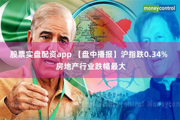 股票实盘配资app 【盘中播报】沪指跌0.34%  房地产行业跌幅最大