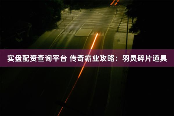 实盘配资查询平台 传奇霸业攻略：羽灵碎片道具