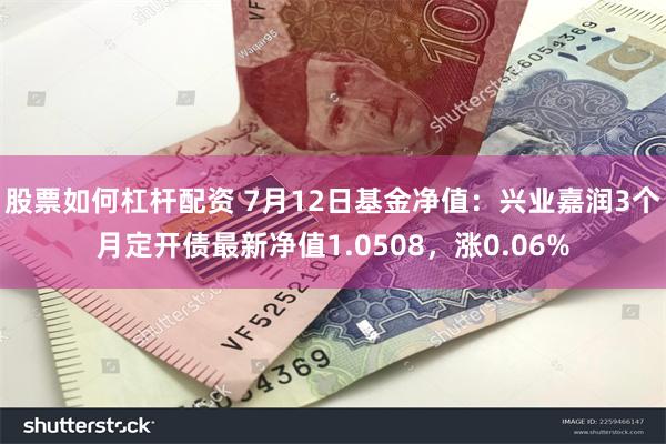 股票如何杠杆配资 7月12日基金净值：兴业嘉润3个月定开债最新净值1.0508，涨0.06%