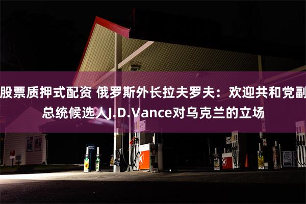 股票质押式配资 俄罗斯外长拉夫罗夫：欢迎共和党副总统候选人J.D.Vance对乌克兰的立场