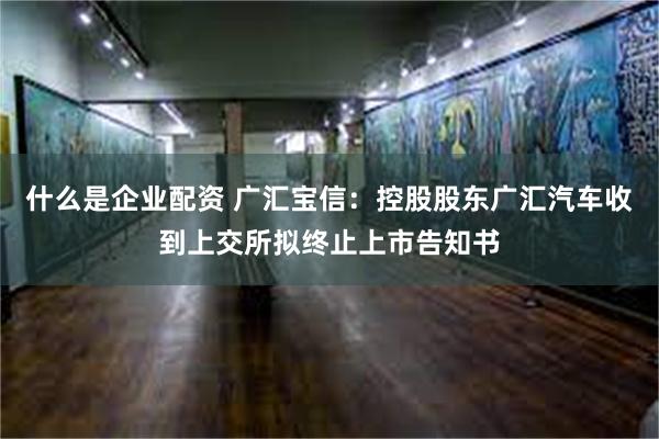 什么是企业配资 广汇宝信：控股股东广汇汽车收到上交所拟终止上市告知书