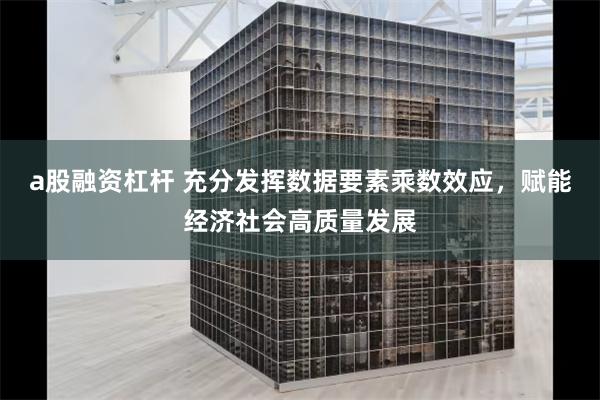 a股融资杠杆 充分发挥数据要素乘数效应，赋能经济社会高质量发展