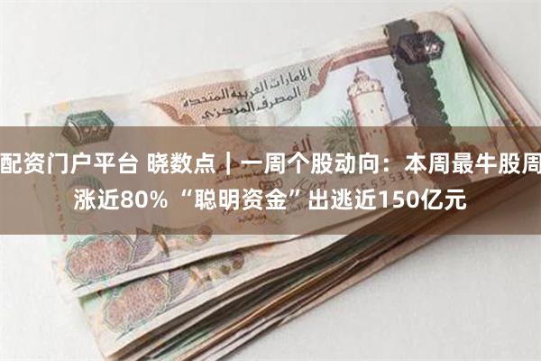 配资门户平台 晓数点｜一周个股动向：本周最牛股周涨近80% “聪明资金”出逃近150亿元