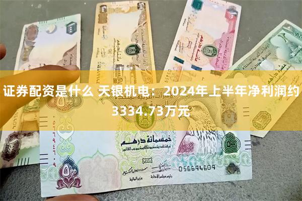 证券配资是什么 天银机电：2024年上半年净利润约3334.73万元