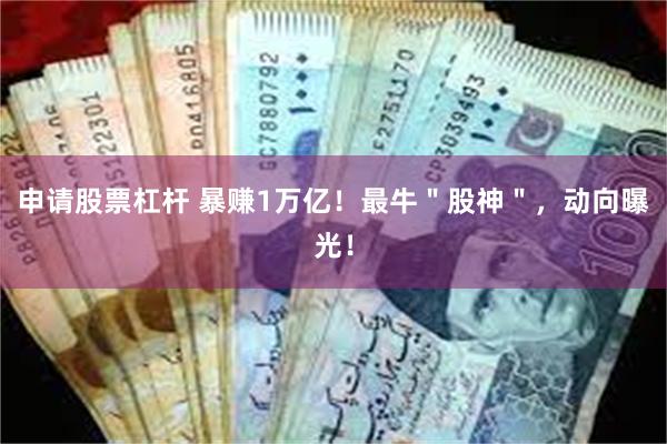 申请股票杠杆 暴赚1万亿！最牛＂股神＂，动向曝光！