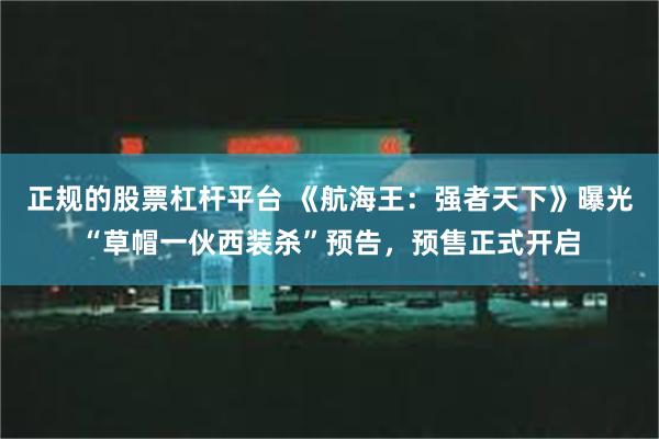 正规的股票杠杆平台 《航海王：强者天下》曝光“草帽一伙西装杀”预告，预售正式开启