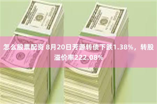 怎么股票配资 8月20日芳源转债下跌1.38%，转股溢价率222.08%