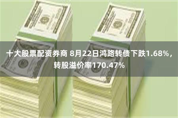 十大股票配资券商 8月22日鸿路转债下跌1.68%，转股溢价率170.47%